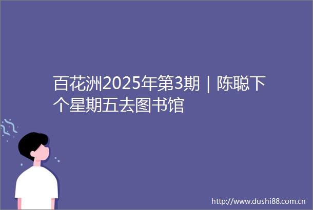 百花洲2025年第3期｜陈聪下个星期五去图书馆