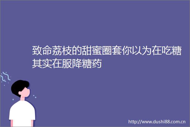 致命荔枝的甜蜜圈套你以为在吃糖其实在服降糖药