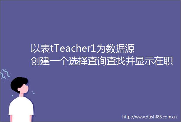 以表tTeacher1为数据源创建一个选择查询查找并显示在职