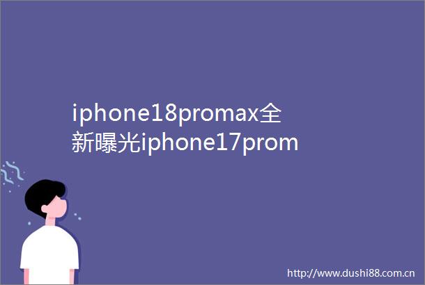 iphone18promax全新iphone17promax要落后了
