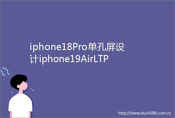 iphone18Pro单孔屏设计iphone19AirLTPO3新变革