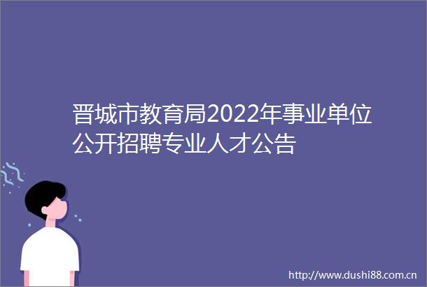 晋城市教育局2022年事业单位公开招聘专业人才公告