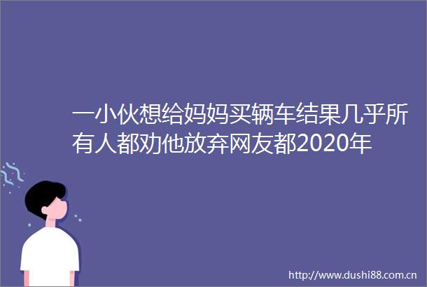 一小伙想给妈妈买辆车结果几乎所有人都劝他放弃网友都2020年了helliphellip