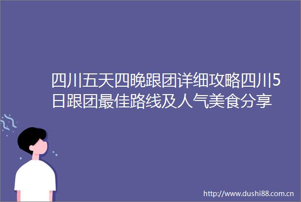 四川五天四晚跟团详细攻略四川5日跟团最佳路线及人气美食分享