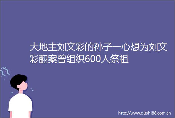 大地主刘文彩的孙子一心想为刘文彩翻案曾组织600人祭祖