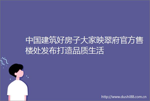 建筑好房子大家映翠府官方售楼处发布打造品质生活