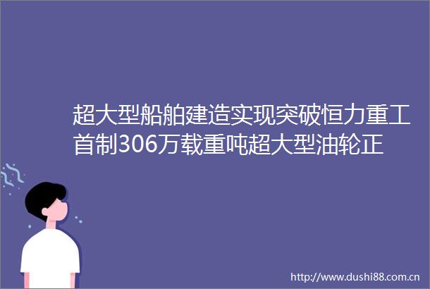 超大型船舶建造实现突破恒力重工首制306万载重吨超大型油轮正式命名