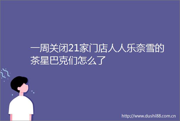 一周关闭21家门店人人乐奈雪的茶星巴克们怎么了