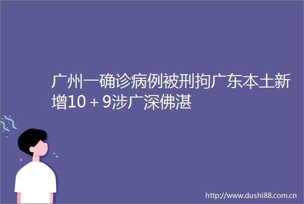 广州一确诊病例被刑拘广东本土新增10＋9涉广深佛湛