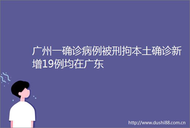 广州一确诊病例被刑拘本土确诊新增19例均在广东