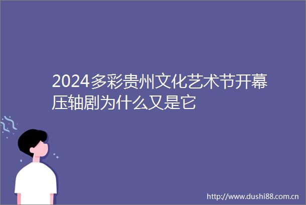 2024多彩贵州文化艺术节开幕压轴剧为什么又是它