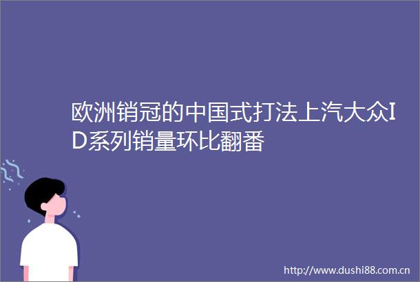 欧洲销冠的式打法上汽大众ID系列销量环比翻番