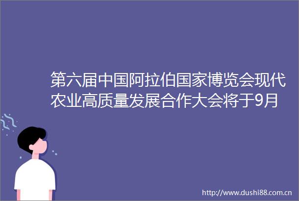 第六届阿拉伯博览会现代农业高质量发展合作大会将于9月22日至23日在宁夏银川举办