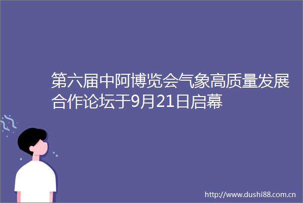 第六届中阿博览会气象高质量发展合作论坛于9月21日启幕