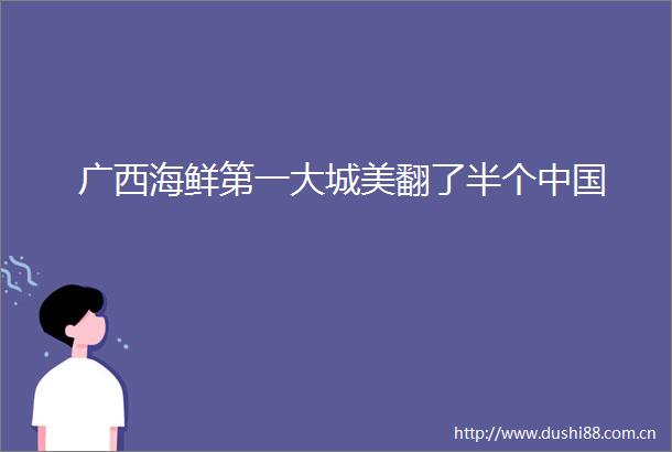广西海鲜第一大城美翻了半个