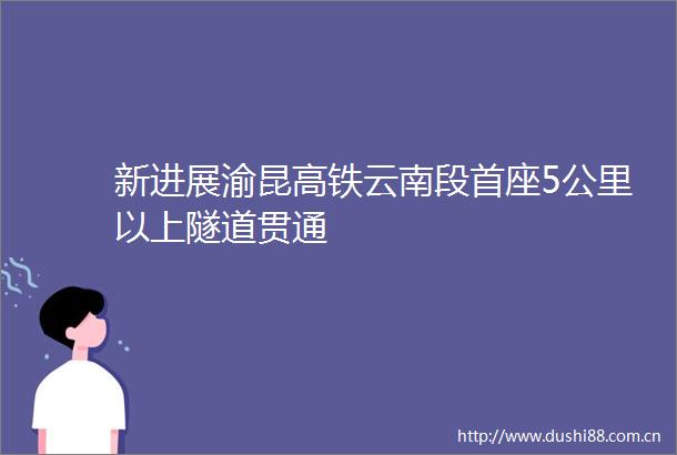 新进展渝昆高铁云南段首座5公里以上隧道贯通