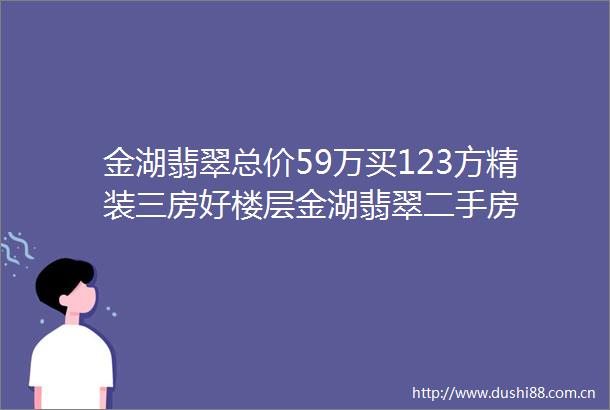 金湖翡翠总价59万买123方精装三房好楼层金湖翡翠二手房