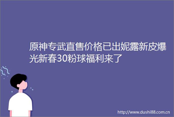 原神专武直售价格已出妮露新皮爆光新春30粉球福利来了