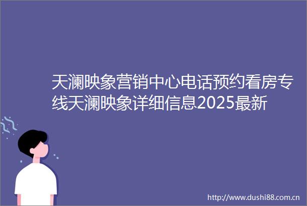 天澜映象营销中心电话预约看房专线天澜映象详细信息2025最新折扣天澜映象户型图