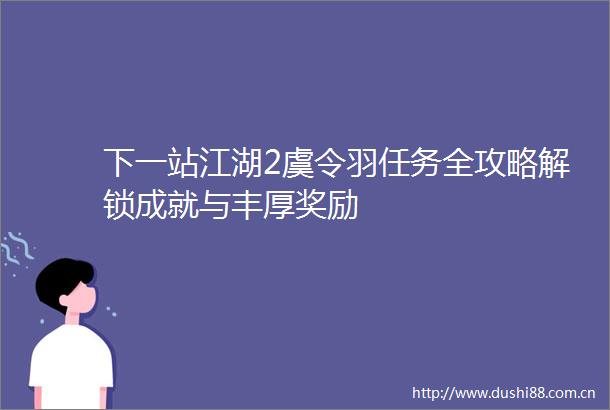 下一站江湖2虞令羽任务全攻略解锁成就与丰厚奖励