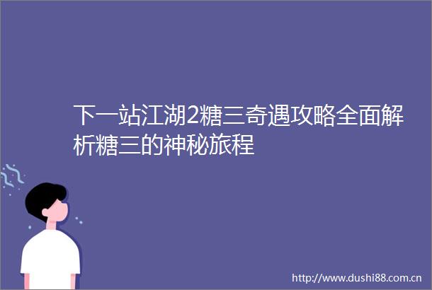 下一站江湖2糖三奇遇攻略全面解析糖三的神秘旅程