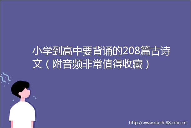 小学到高中要背诵的208篇古诗文（附音频非常值得收藏）