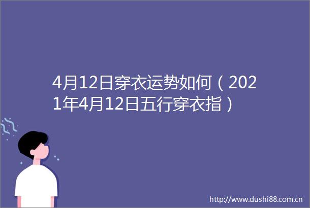 4月12日穿衣运势如何（2021年4月12日五行穿衣指）