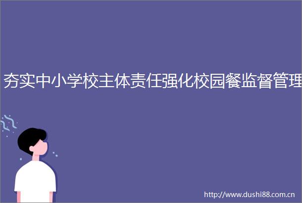 夯实中小学校主体责任强化校园餐监督管理