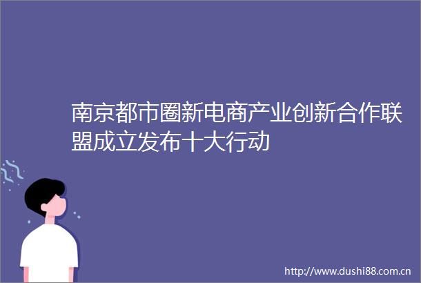 南京都市圈新电商产业创新合作联盟成立发布十大行动