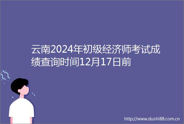 云南2024年初级经济师考试成绩查询时间12月17日前
