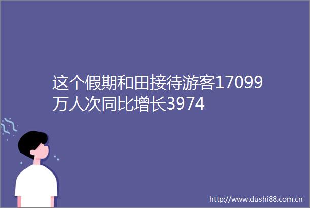 这个假期和田接待游客17099万人次同比增长3974