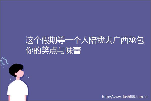 这个假期等一个人陪我去广西承包你的笑点与味蕾