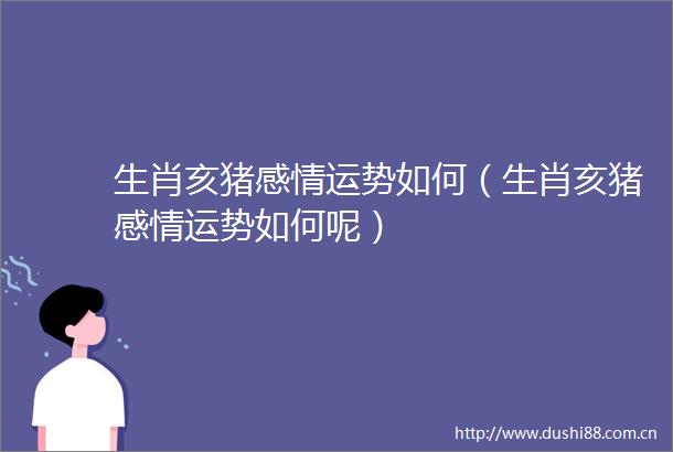 生肖亥猪感情运势如何（生肖亥猪感情运势如何呢）
