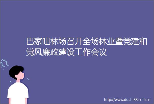 巴家咀林场召开全场林业暨党建和党风廉政建设工作会议