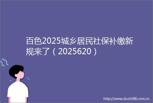 百色2025城乡居民社保补缴新规来了（2025620）