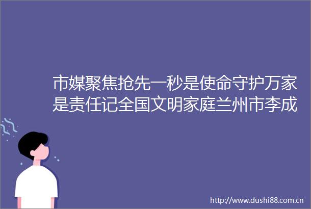 市媒聚焦抢先一秒是使命守护万家是责任记全国文明家庭兰州市李成家庭