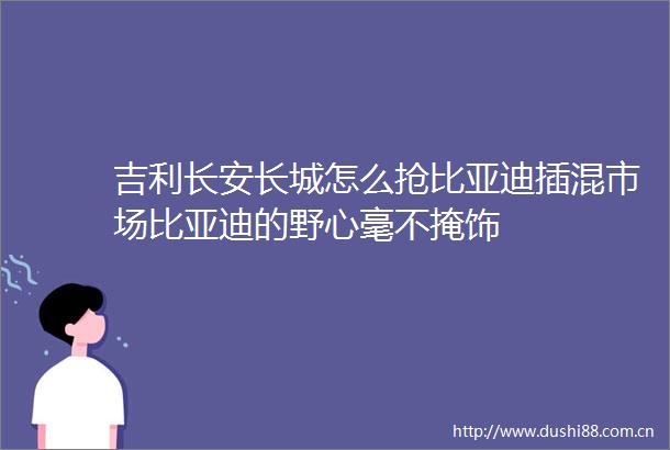 吉利长安长城怎么抢比亚迪插混市场比亚迪的野心毫不掩饰