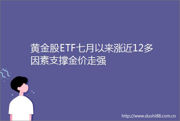 黄金股ETF七月以来涨近12多因素支撑金价走强