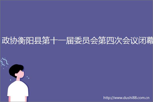 政协衡阳县第十一届委员会第四次会议闭幕
