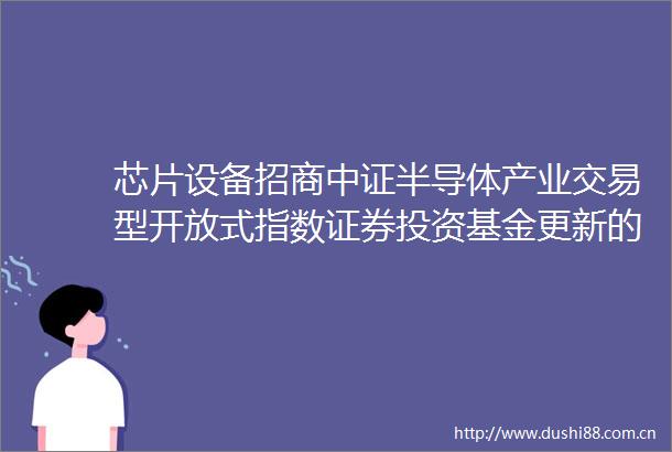 芯片设备招商中证半导体产业交易型开放式指数证券投资基金更新的招募说明书二零二五年第一号