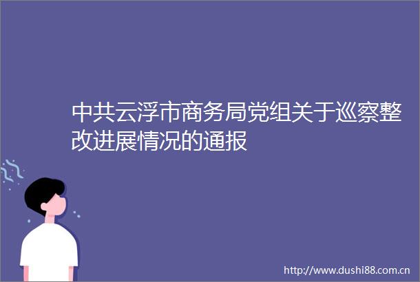 云浮市商务局党组关于巡察整改进展情况的通报