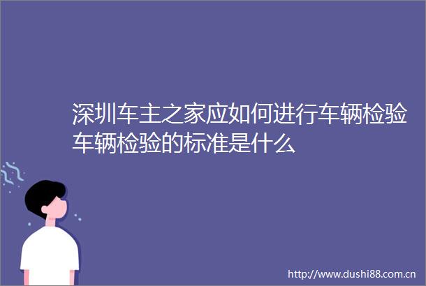 深圳车主之家应如何进行车辆检验车辆检验的标准是什么