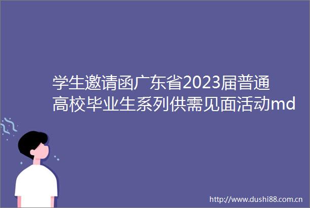 学生邀请函广东省2023届普通高校毕业生系列供需见面活动mdashmdash综合类专场