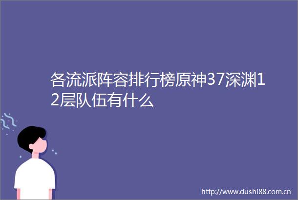 各流派阵容排行榜原神37深渊12层队伍有什么