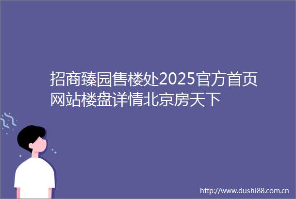招商臻园售楼处2025官方首页网站楼盘详情北京房天下