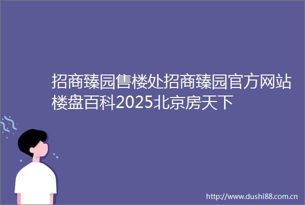 招商臻园售楼处招商臻园官方网站楼盘百科2025北京房天下