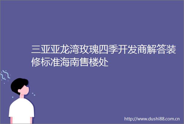 三亚亚龙湾玫瑰四季开发商解答装修标准海南售楼处