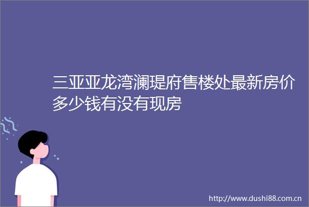 三亚亚龙湾澜瑅府售楼处最新房价多少钱有没有现房
