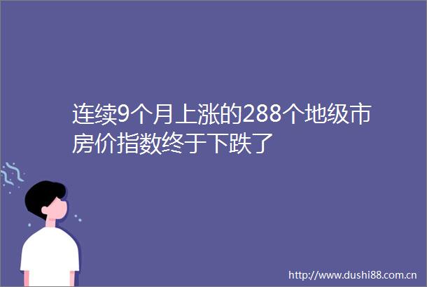 连续9个月上涨的288个地级市房价指数终于下跌了