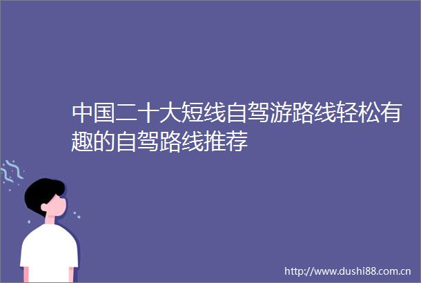 二十大短线自驾游路线轻松有趣的自驾路线推荐